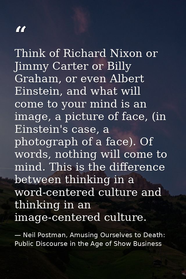 Think of Richard Nixon or Jimmy Carter or Billy Graham, or even Albert Einstein, and what will come to your mind is an i — Neil Postman, Amusing Ourselves to Death: Public Discourse in the Age of Show Business