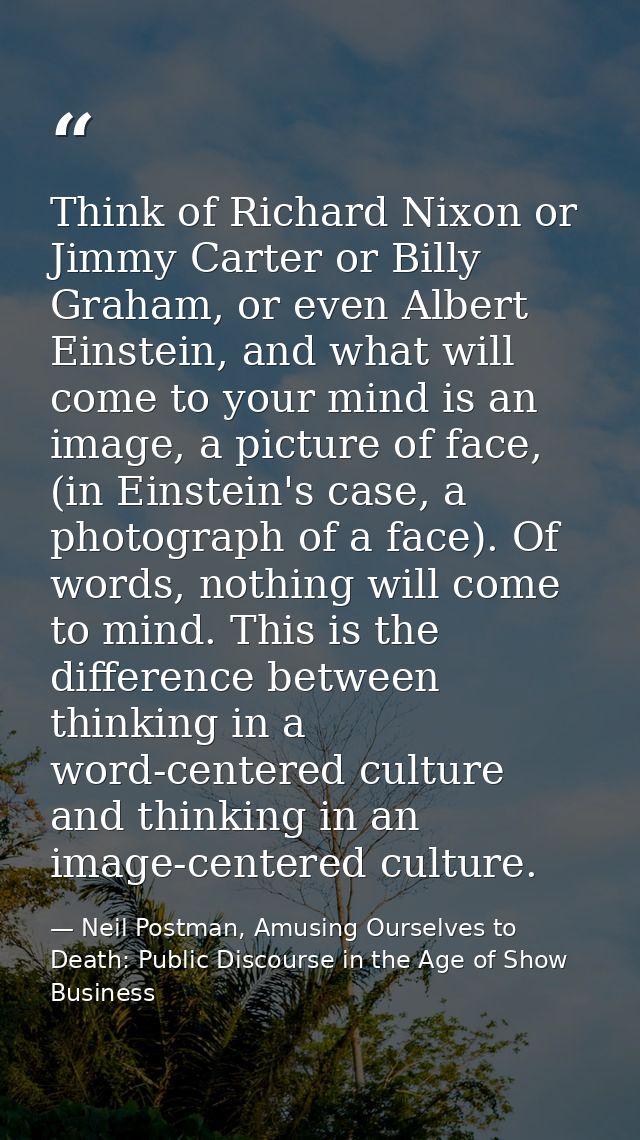 Think of Richard Nixon or Jimmy Carter or Billy Graham, or even Albert Einstein, and what will come to your mind is an i — Neil Postman, Amusing Ourselves to Death: Public Discourse in the Age of Show Business