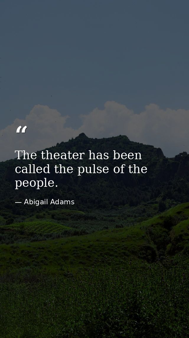 The theater has been called the pulse of the people. — Abigail Adams