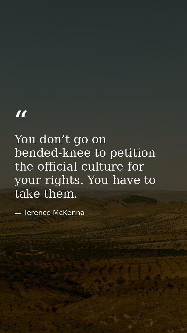 You don’t go on bended-knee to petition the official culture for your rights. You have to take them. — Terence McKenna