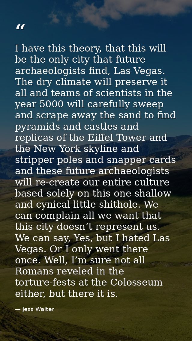 I have this theory, that this will be the only city that future archaeologists find, Las Vegas. The dry climate will pre — Jess Walter