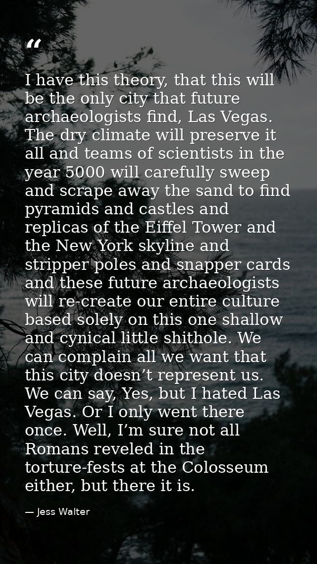 I have this theory, that this will be the only city that future archaeologists find, Las Vegas. The dry climate will pre — Jess Walter