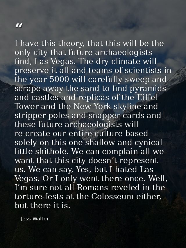 I have this theory, that this will be the only city that future archaeologists find, Las Vegas. The dry climate will pre — Jess Walter