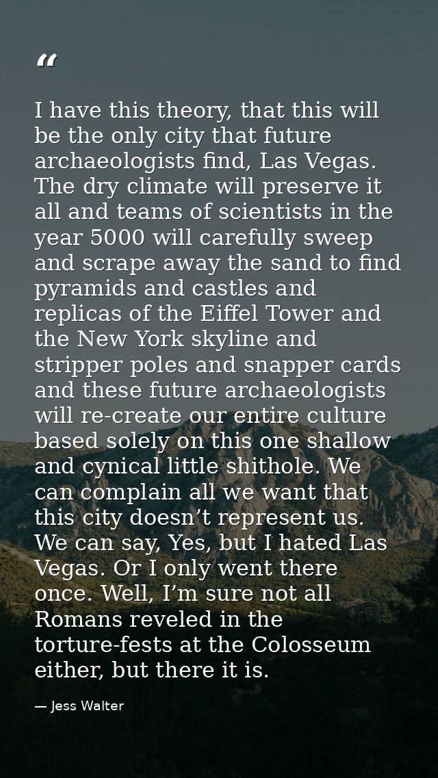 I have this theory, that this will be the only city that future archaeologists find, Las Vegas. The dry climate will pre — Jess Walter