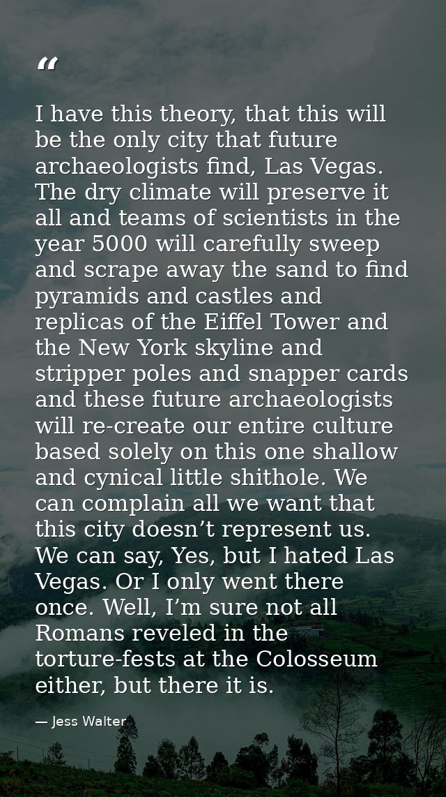 I have this theory, that this will be the only city that future archaeologists find, Las Vegas. The dry climate will pre — Jess Walter
