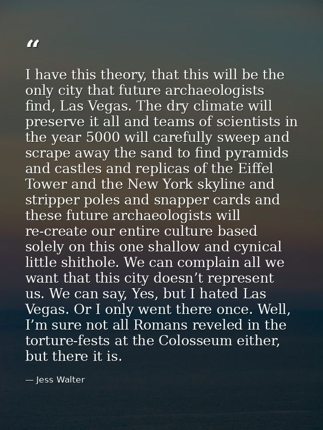 I have this theory, that this will be the only city that future archaeologists find, Las Vegas. The dry climate will pre — Jess Walter