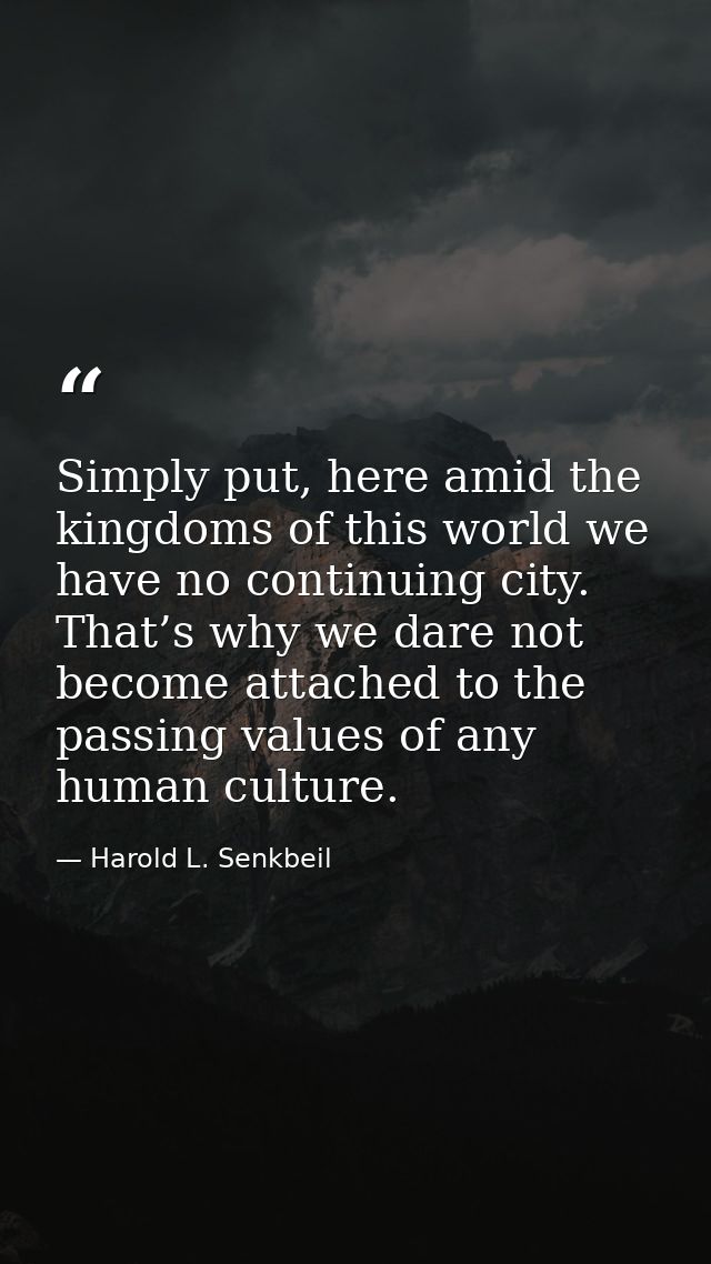 Simply put, here amid the kingdoms of this world we have no continuing city. That’s why we dare not become attached to t — Harold L. Senkbeil