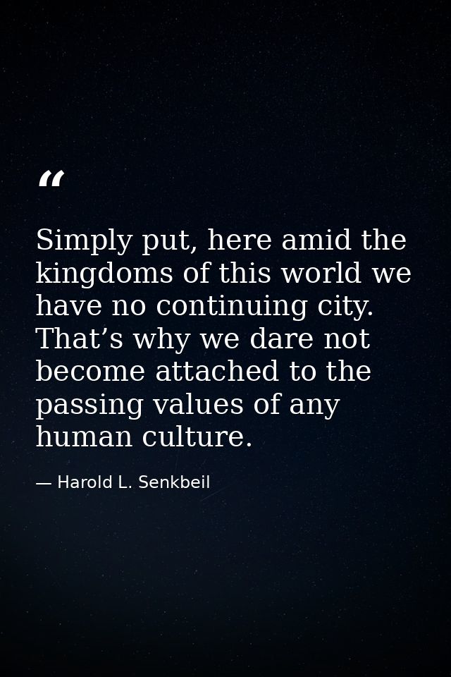 Simply put, here amid the kingdoms of this world we have no continuing city. That’s why we dare not become attached to t — Harold L. Senkbeil