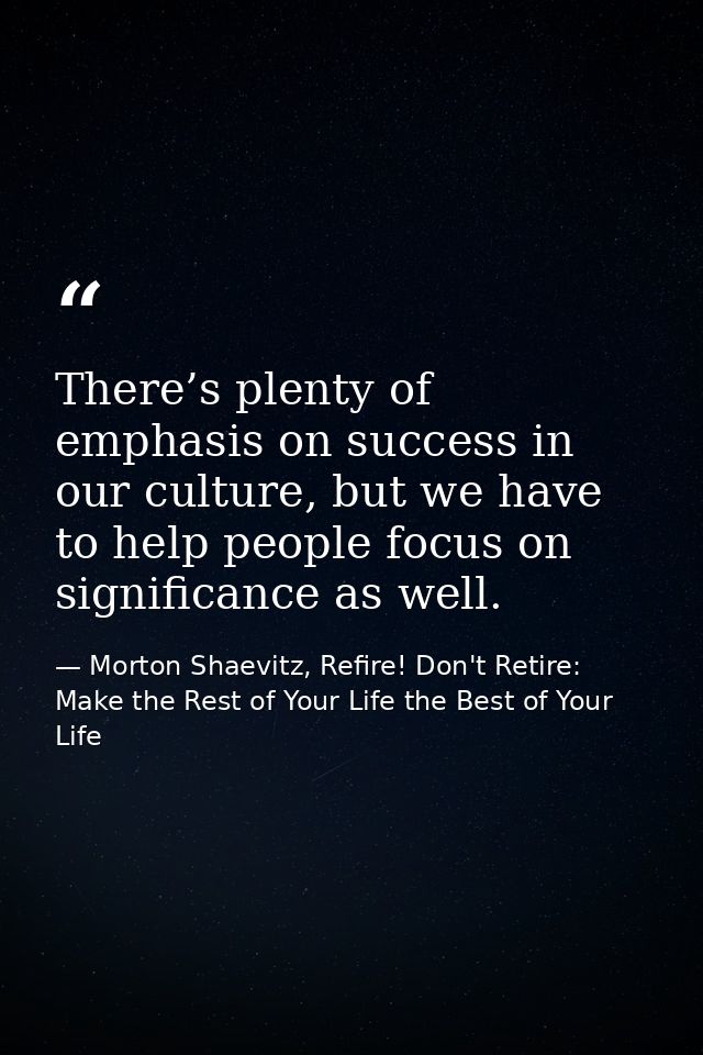 There’s plenty of emphasis on success in our culture, but we have to help people focus on significance as well. — Morton Shaevitz, Refire! Don't Retire: Make the Rest of Your Life the Best of Your Life