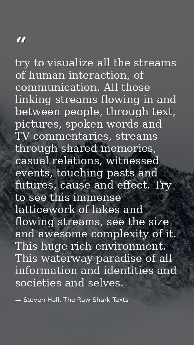 try to visualize all the streams of human interaction, of communication. All those linking streams flowing in and betwee — Steven Hall, The Raw Shark Texts