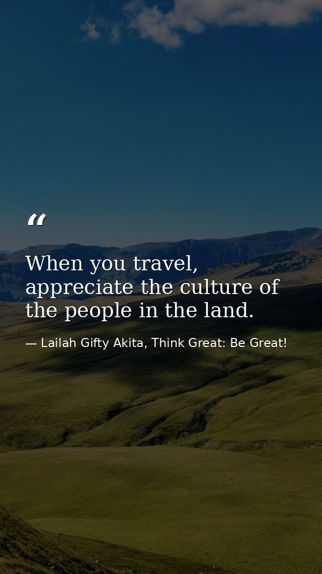 When you travel, appreciate the culture of the people in the land. — Lailah Gifty Akita, Think Great: Be Great!