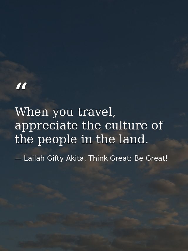 When you travel, appreciate the culture of the people in the land. — Lailah Gifty Akita, Think Great: Be Great!