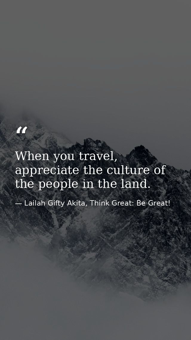 When you travel, appreciate the culture of the people in the land. — Lailah Gifty Akita, Think Great: Be Great!