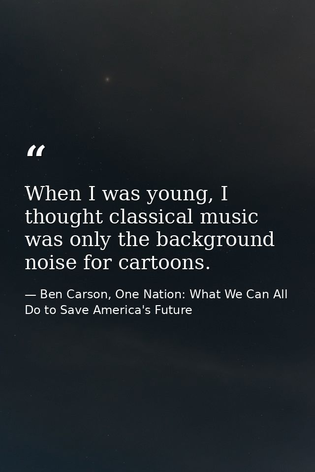 When I was young, I thought classical music was only the background noise for cartoons. — Ben Carson, One Nation: What We Can All Do to Save America's Future