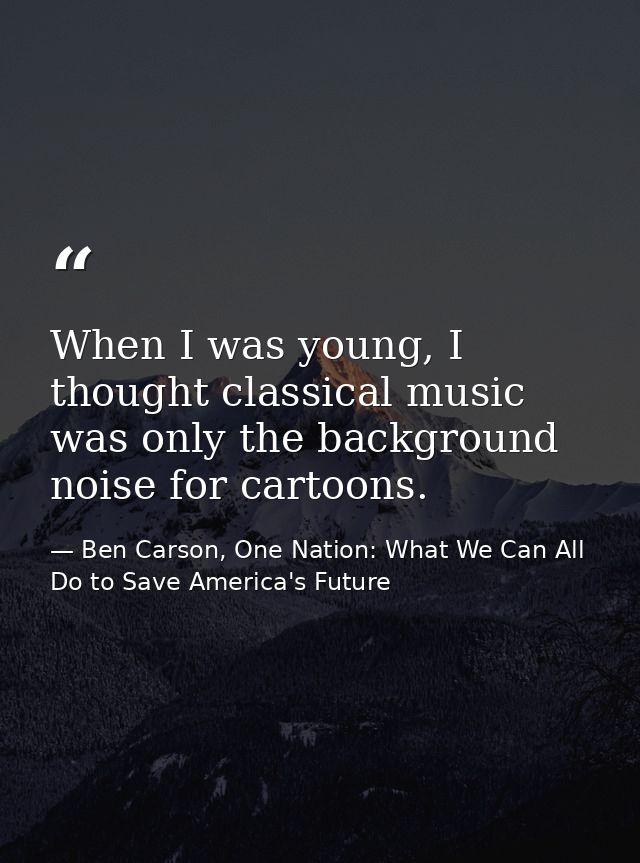 When I was young, I thought classical music was only the background noise for cartoons. — Ben Carson, One Nation: What We Can All Do to Save America's Future