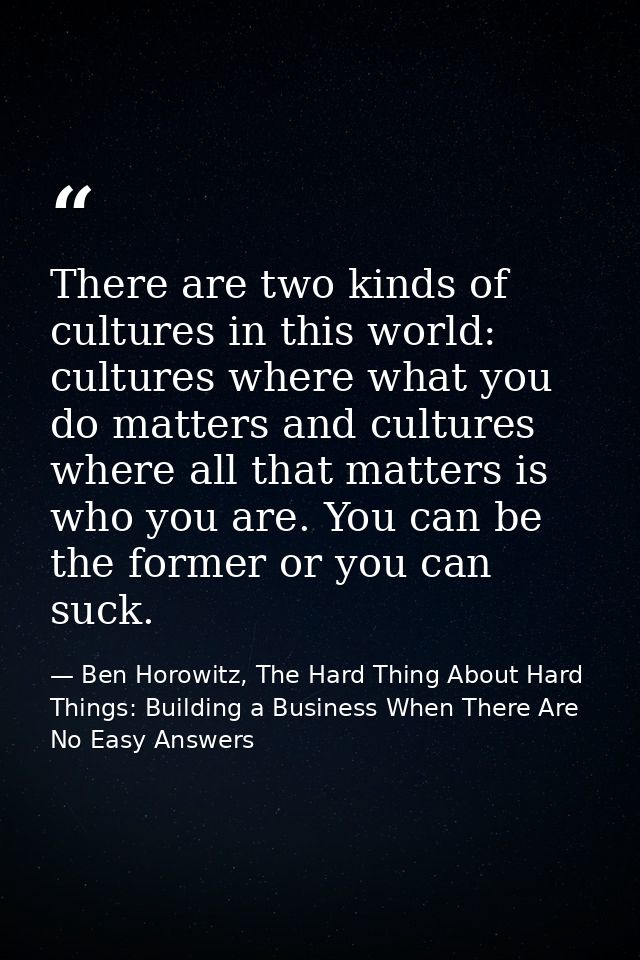 There are two kinds of cultures in this world: cultures where what you do matters and cultures where all that matters is — Ben Horowitz, The Hard Thing About Hard Things: Building a Business When There Are No Easy Answers
