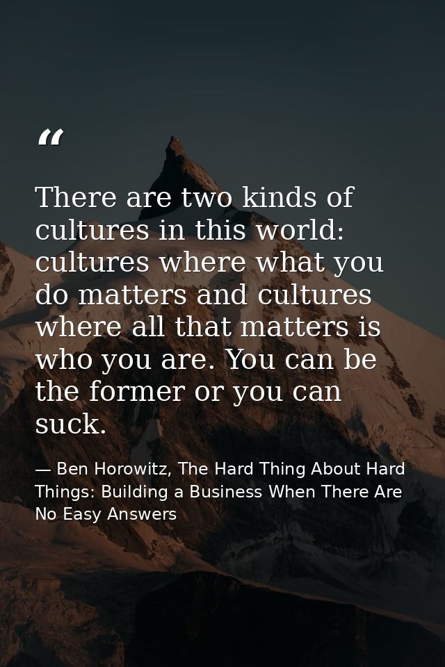 There are two kinds of cultures in this world: cultures where what you do matters and cultures where all that matters is — Ben Horowitz, The Hard Thing About Hard Things: Building a Business When There Are No Easy Answers