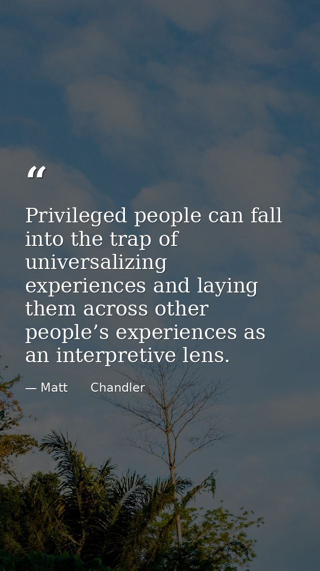 Privileged people can fall into the trap of universalizing experiences and laying them across other people’s experiences — Matt      Chandler