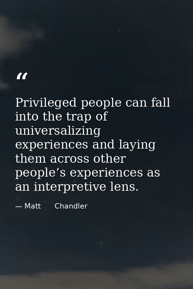 Privileged people can fall into the trap of universalizing experiences and laying them across other people’s experiences — Matt      Chandler