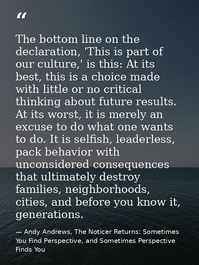 The bottom line on the declaration, 'This is part of our culture,' is this: At its best, this is a choice made with litt — Andy Andrews, The Noticer Returns: Sometimes You Find Perspective, and Sometimes Perspective Finds You