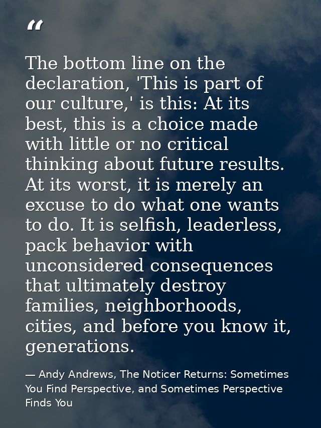 The bottom line on the declaration, 'This is part of our culture,' is this: At its best, this is a choice made with litt — Andy Andrews, The Noticer Returns: Sometimes You Find Perspective, and Sometimes Perspective Finds You