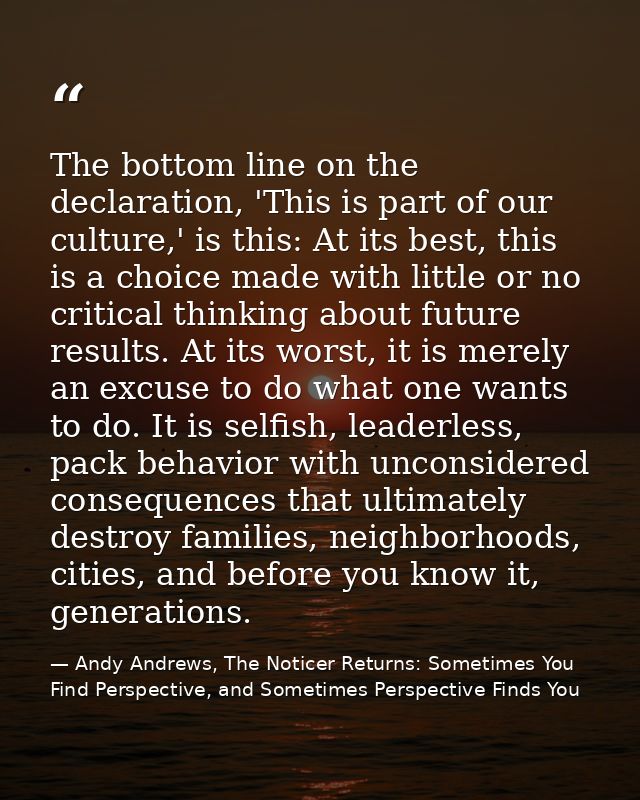 The bottom line on the declaration, 'This is part of our culture,' is this: At its best, this is a choice made with litt — Andy Andrews, The Noticer Returns: Sometimes You Find Perspective, and Sometimes Perspective Finds You