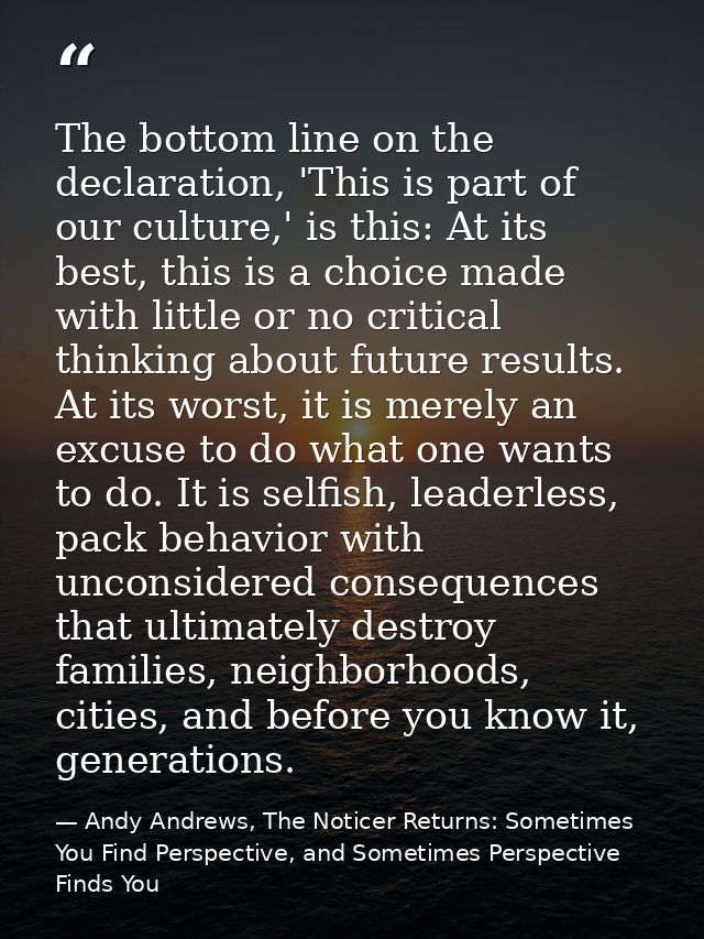 The bottom line on the declaration, 'This is part of our culture,' is this: At its best, this is a choice made with litt — Andy Andrews, The Noticer Returns: Sometimes You Find Perspective, and Sometimes Perspective Finds You