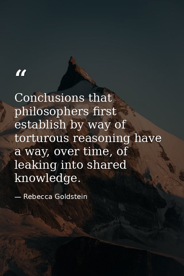 Conclusions that philosophers first establish by way of torturous reasoning have a way, over time, of leaking into share — Rebecca Goldstein