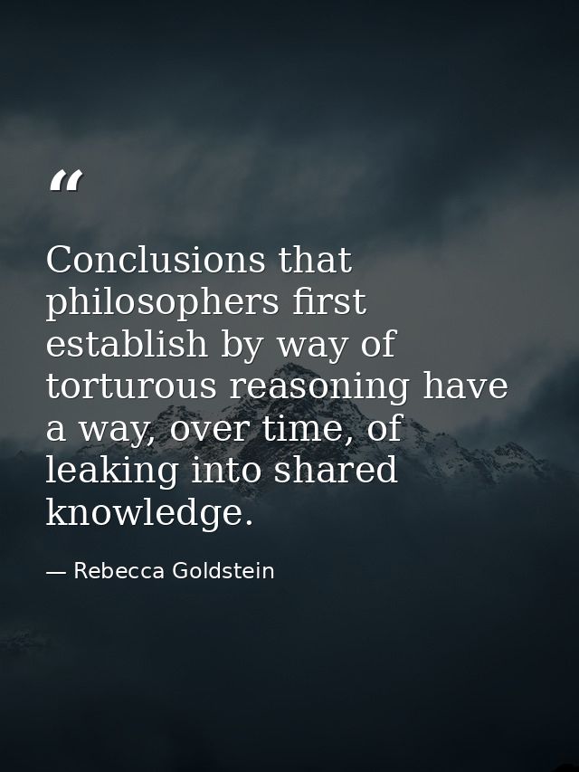 Conclusions that philosophers first establish by way of torturous reasoning have a way, over time, of leaking into share — Rebecca Goldstein
