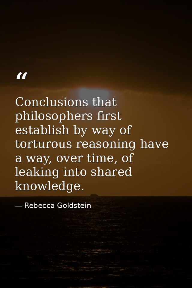 Conclusions that philosophers first establish by way of torturous reasoning have a way, over time, of leaking into share — Rebecca Goldstein
