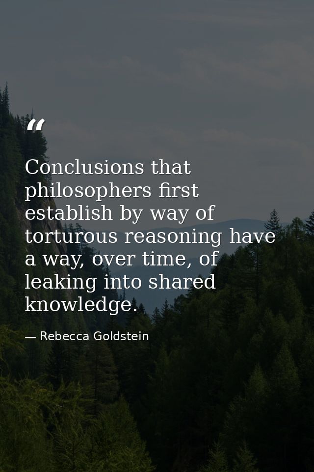 Conclusions that philosophers first establish by way of torturous reasoning have a way, over time, of leaking into share — Rebecca Goldstein