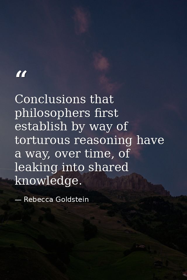 Conclusions that philosophers first establish by way of torturous reasoning have a way, over time, of leaking into share — Rebecca Goldstein