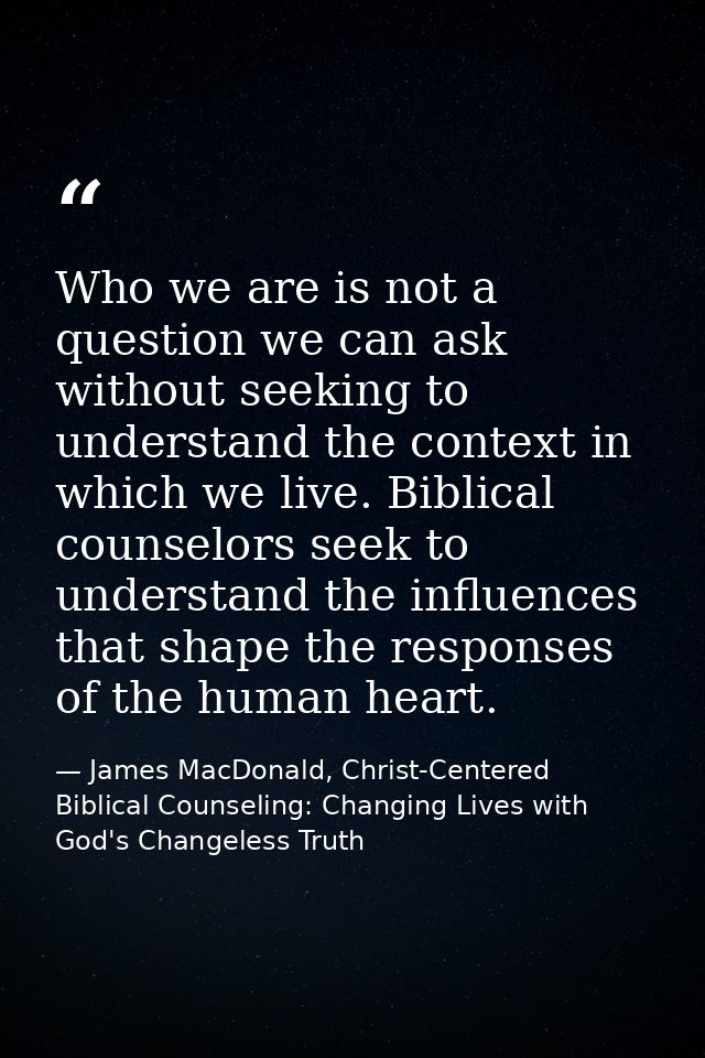 Who we are is not a question we can ask without seeking to understand the context in which we live. Biblical counselors  — James MacDonald, Christ-Centered Biblical Counseling: Changing Lives with God's Changeless Truth