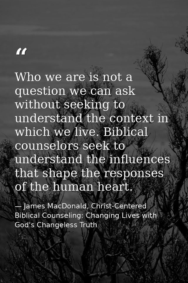 Who we are is not a question we can ask without seeking to understand the context in which we live. Biblical counselors  — James MacDonald, Christ-Centered Biblical Counseling: Changing Lives with God's Changeless Truth
