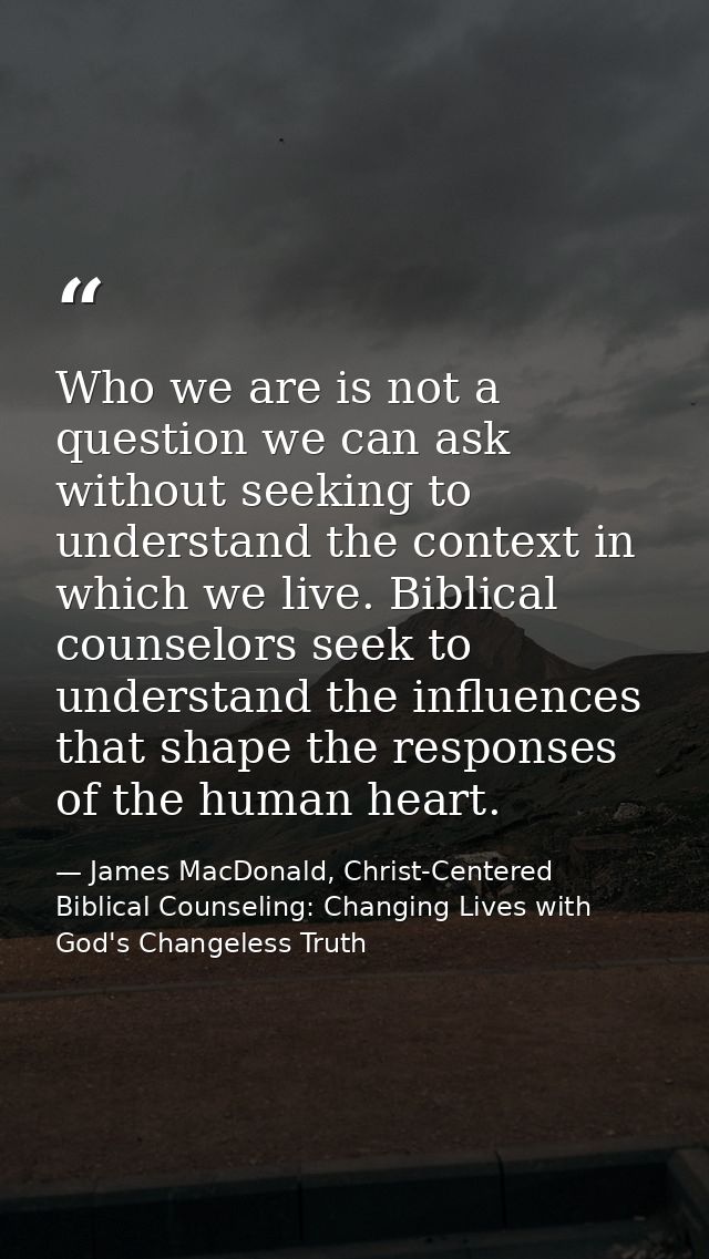 Who we are is not a question we can ask without seeking to understand the context in which we live. Biblical counselors  — James MacDonald, Christ-Centered Biblical Counseling: Changing Lives with God's Changeless Truth