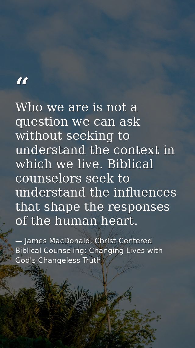 Who we are is not a question we can ask without seeking to understand the context in which we live. Biblical counselors  — James MacDonald, Christ-Centered Biblical Counseling: Changing Lives with God's Changeless Truth