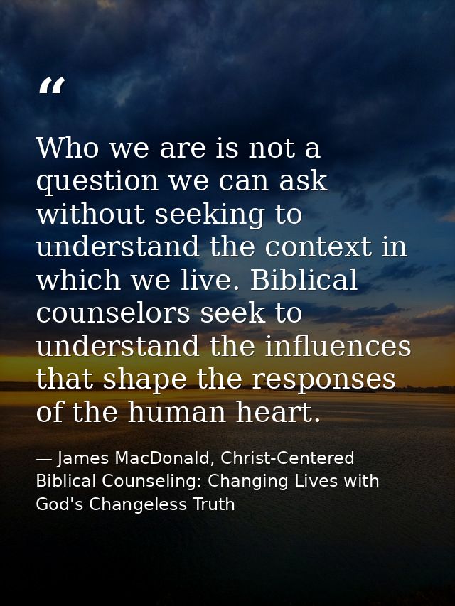 Who we are is not a question we can ask without seeking to understand the context in which we live. Biblical counselors  — James MacDonald, Christ-Centered Biblical Counseling: Changing Lives with God's Changeless Truth