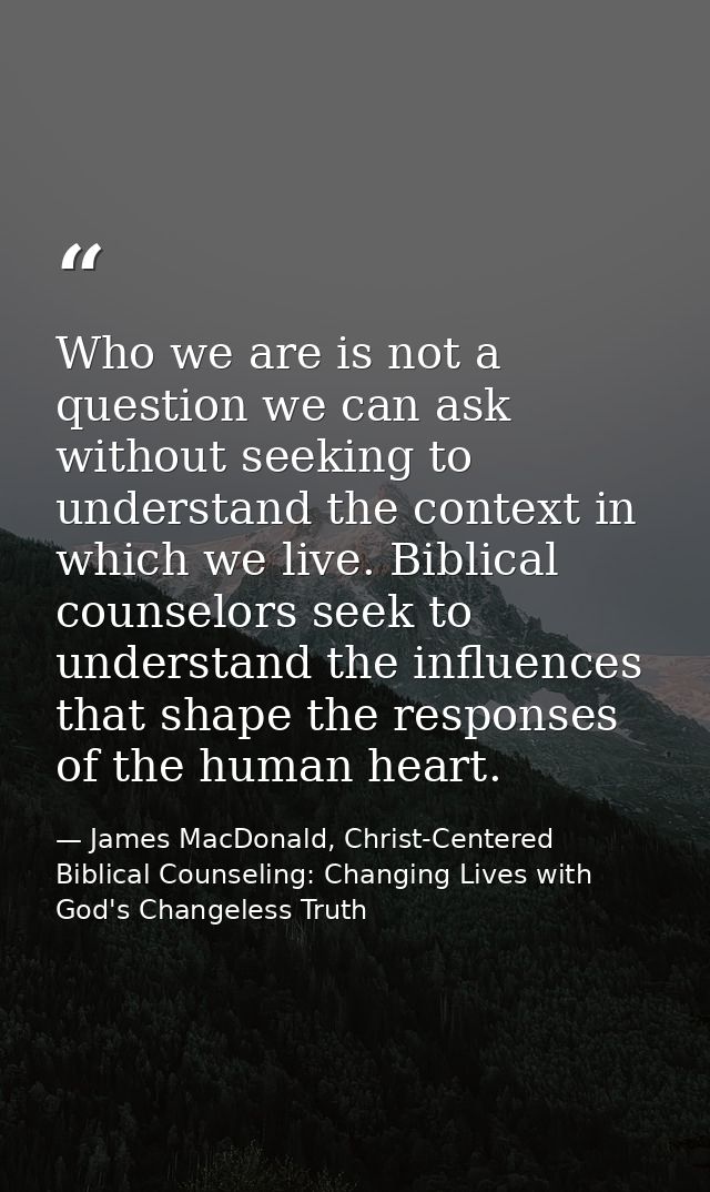 Who we are is not a question we can ask without seeking to understand the context in which we live. Biblical counselors  — James MacDonald, Christ-Centered Biblical Counseling: Changing Lives with God's Changeless Truth