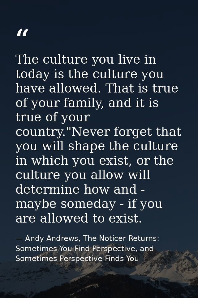 The culture you live in today is the culture you have allowed. That is true of your family, and it is true of your count — Andy Andrews, The Noticer Returns: Sometimes You Find Perspective, and Sometimes Perspective Finds You