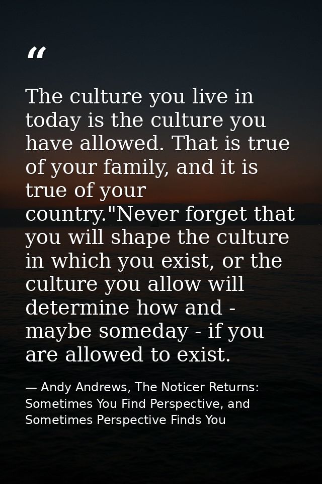 The culture you live in today is the culture you have allowed. That is true of your family, and it is true of your count — Andy Andrews, The Noticer Returns: Sometimes You Find Perspective, and Sometimes Perspective Finds You