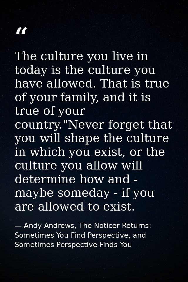 The culture you live in today is the culture you have allowed. That is true of your family, and it is true of your count — Andy Andrews, The Noticer Returns: Sometimes You Find Perspective, and Sometimes Perspective Finds You