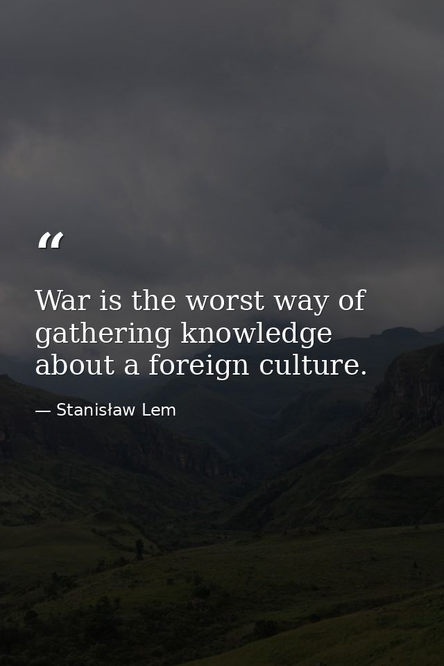 War is the worst way of gathering knowledge about a foreign culture. — Stanisław Lem
