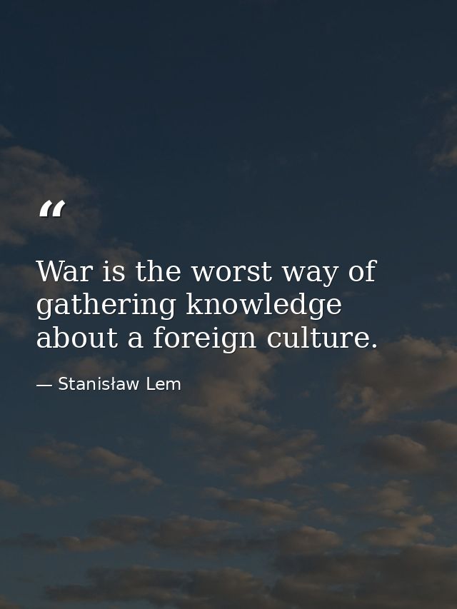 War is the worst way of gathering knowledge about a foreign culture. — Stanisław Lem