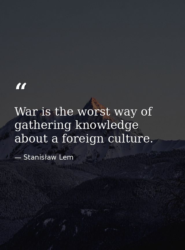 War is the worst way of gathering knowledge about a foreign culture. — Stanisław Lem