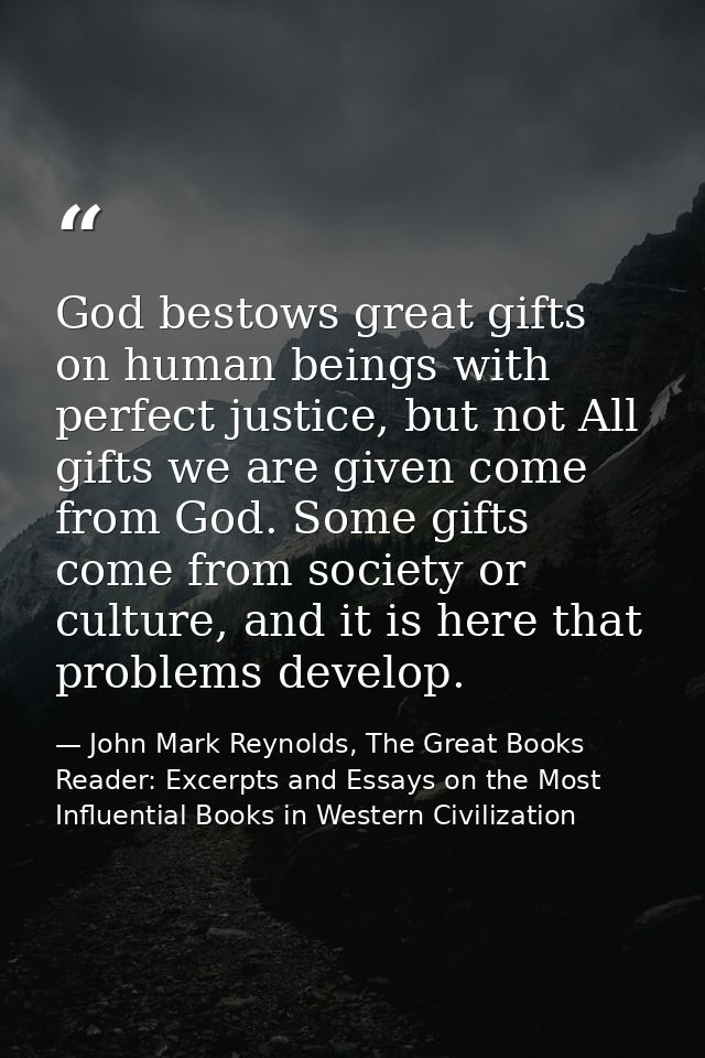 God bestows great gifts on human beings with perfect justice, but not All gifts we are given come from God. Some gifts c — John Mark Reynolds, The Great Books Reader: Excerpts and Essays on the Most Influential Books in Western Civilization