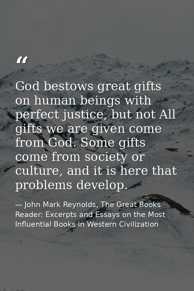 God bestows great gifts on human beings with perfect justice, but not All gifts we are given come from God. Some gifts c — John Mark Reynolds, The Great Books Reader: Excerpts and Essays on the Most Influential Books in Western Civilization