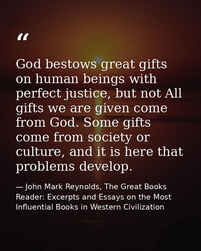 God bestows great gifts on human beings with perfect justice, but not All gifts we are given come from God. Some gifts c — John Mark Reynolds, The Great Books Reader: Excerpts and Essays on the Most Influential Books in Western Civilization