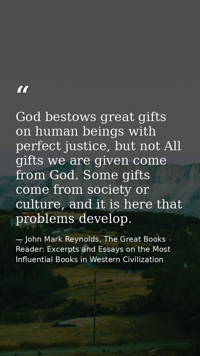 God bestows great gifts on human beings with perfect justice, but not All gifts we are given come from God. Some gifts c — John Mark Reynolds, The Great Books Reader: Excerpts and Essays on the Most Influential Books in Western Civilization