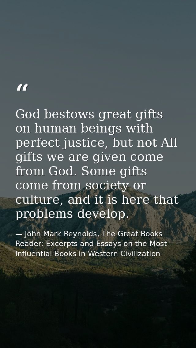 God bestows great gifts on human beings with perfect justice, but not All gifts we are given come from God. Some gifts c — John Mark Reynolds, The Great Books Reader: Excerpts and Essays on the Most Influential Books in Western Civilization