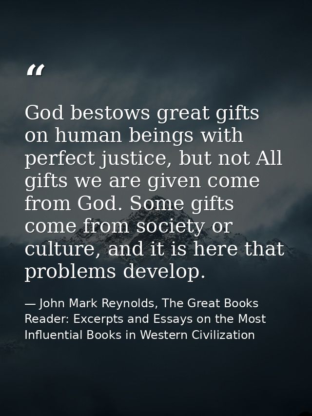 God bestows great gifts on human beings with perfect justice, but not All gifts we are given come from God. Some gifts c — John Mark Reynolds, The Great Books Reader: Excerpts and Essays on the Most Influential Books in Western Civilization